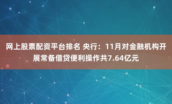 网上股票配资平台排名 央行：11月对金融机构开展常备借贷便利操作共7.64亿元