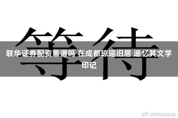 联华证券配资靠谱吗 在成都琼瑶旧居 追忆其文学印记