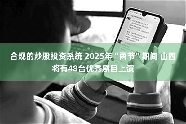 合规的炒股投资系统 2025年“两节”期间 山西将有48台优秀剧目上演