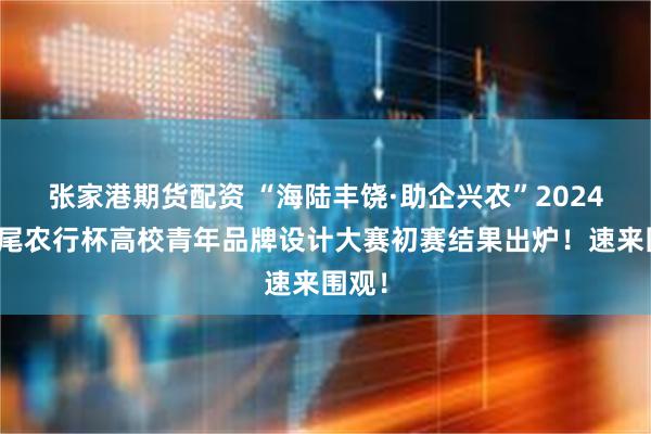 张家港期货配资 “海陆丰饶·助企兴农”2024年汕尾农行杯高校青年品牌设计大赛初赛结果出炉！速来围观！