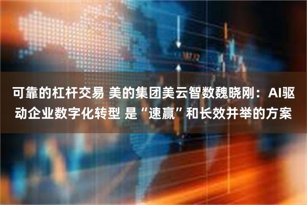 可靠的杠杆交易 美的集团美云智数魏晓刚：AI驱动企业数字化转型 是“速赢”和长效并举的方案