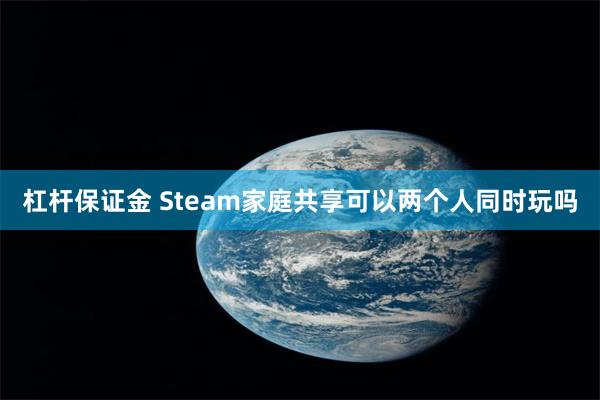 杠杆保证金 Steam家庭共享可以两个人同时玩吗