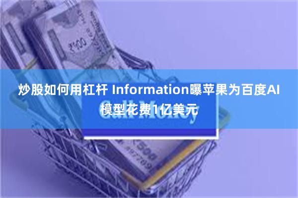 炒股如何用杠杆 Information曝苹果为百度AI模型花费1亿美元