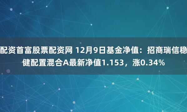 配资首富股票配资网 12月9日基金净值：招商瑞信稳健配置混合A最新净值1.153，涨0.34%