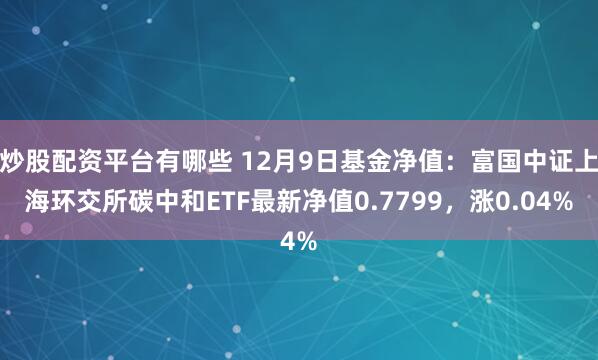 炒股配资平台有哪些 12月9日基金净值：富国中证上海环交所碳中和ETF最新净值0.7799，涨0.04%