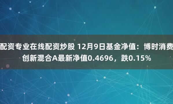 配资专业在线配资炒股 12月9日基金净值：博时消费创新混合A最新净值0.4696，跌0.15%