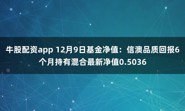 牛股配资app 12月9日基金净值：信澳品质回报6个月持有混合最新净值0.5036