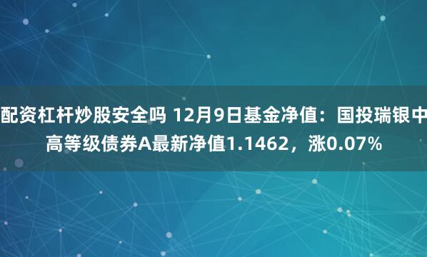 配资杠杆炒股安全吗 12月9日基金净值：国投瑞银中高等级债券A最新净值1.1462，涨0.07%