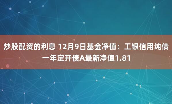 炒股配资的利息 12月9日基金净值：工银信用纯债一年定开债A最新净值1.81