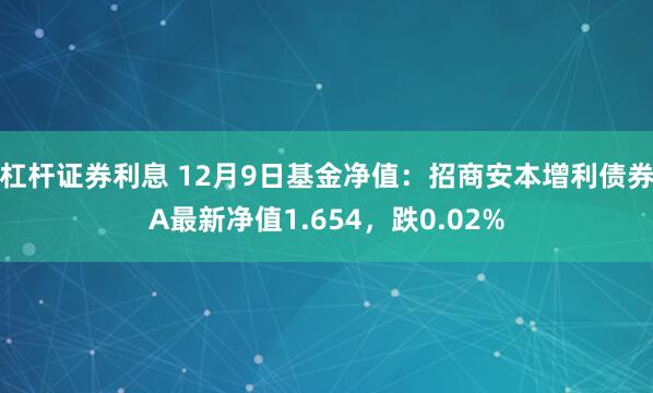 杠杆证券利息 12月9日基金净值：招商安本增利债券A最新净值1.654，跌0.02%