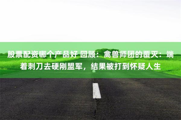 股票配资哪个产品好 回顾：禽兽师团的覆灭：端着刺刀去硬刚盟军，结果被打到怀疑人生