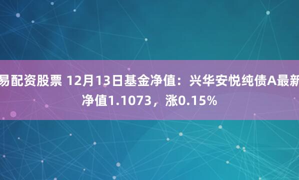 易配资股票 12月13日基金净值：兴华安悦纯债A最新净值1.1073，涨0.15%