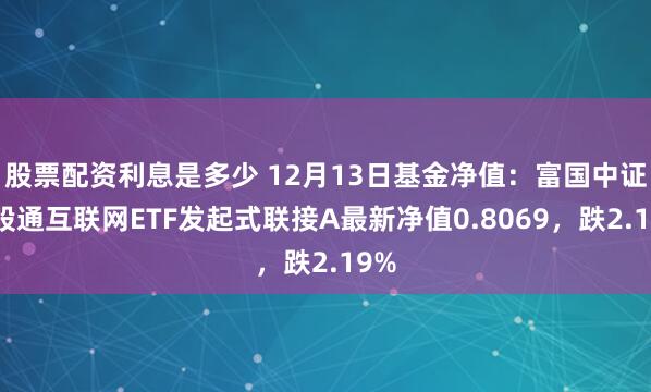 股票配资利息是多少 12月13日基金净值：富国中证港股通互联网ETF发起式联接A最新净值0.8069，跌2.19%