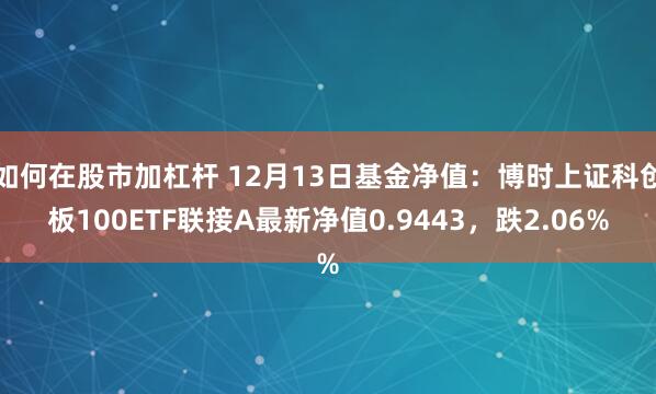 如何在股市加杠杆 12月13日基金净值：博时上证科创板100ETF联接A最新净值0.9443，跌2.06%