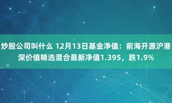 炒股公司叫什么 12月13日基金净值：前海开源沪港深价值精选混合最新净值1.395，跌1.9%