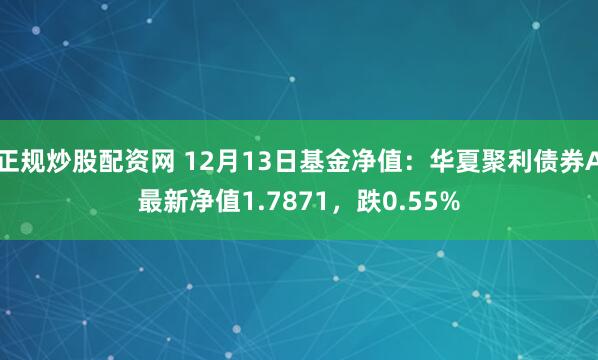 正规炒股配资网 12月13日基金净值：华夏聚利债券A最新净值1.7871，跌0.55%