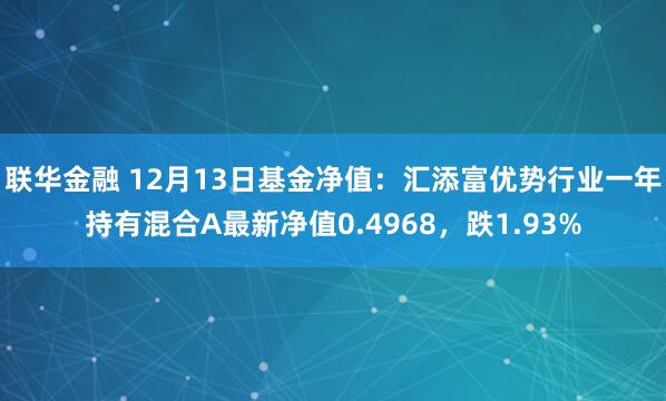 联华金融 12月13日基金净值：汇添富优势行业一年持有混合A最新净值0.4968，跌1.93%