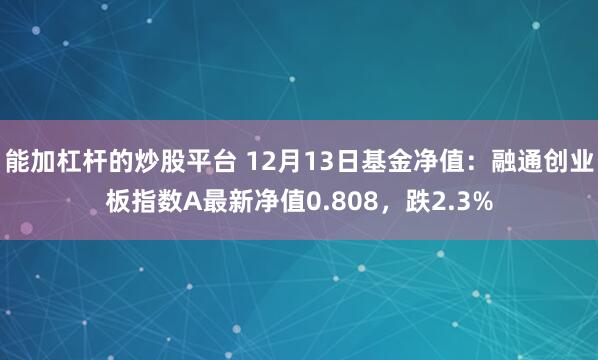 能加杠杆的炒股平台 12月13日基金净值：融通创业板指数A最新净值0.808，跌2.3%