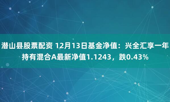 潜山县股票配资 12月13日基金净值：兴全汇享一年持有混合A最新净值1.1243，跌0.43%