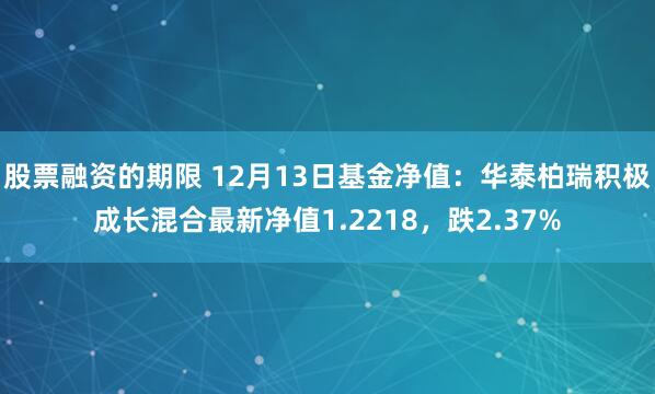 股票融资的期限 12月13日基金净值：华泰柏瑞积极成长混合最新净值1.2218，跌2.37%