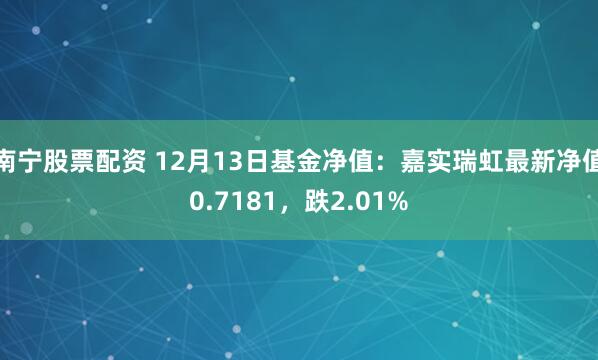 南宁股票配资 12月13日基金净值：嘉实瑞虹最新净值0.7181，跌2.01%