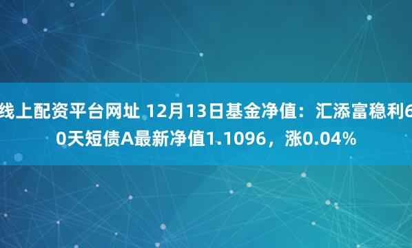 线上配资平台网址 12月13日基金净值：汇添富稳利60天短债A最新净值1.1096，涨0.04%