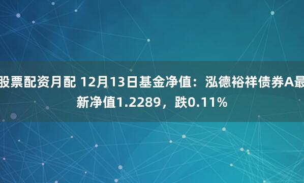 股票配资月配 12月13日基金净值：泓德裕祥债券A最新净值1.2289，跌0.11%