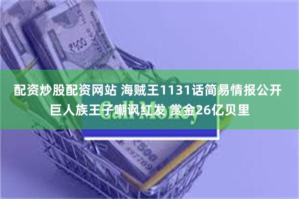 配资炒股配资网站 海贼王1131话简易情报公开 巨人族王子嘲讽红发 赏金26亿贝里