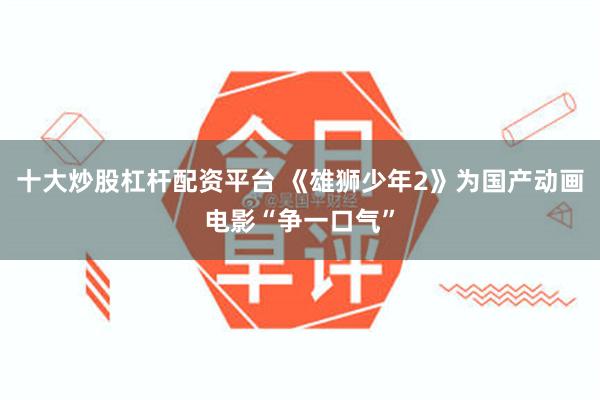 十大炒股杠杆配资平台 《雄狮少年2》为国产动画电影“争一口气”