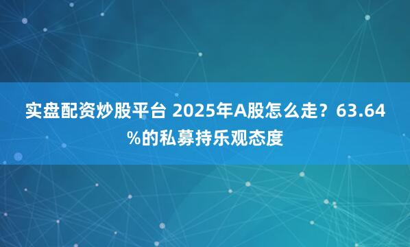 实盘配资炒股平台 2025年A股怎么走？63.64%的私募持乐观态度