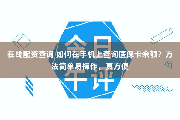 在线配资查询 如何在手机上查询医保卡余额？方法简单易操作，真方便