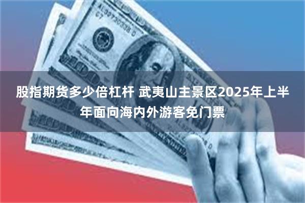 股指期货多少倍杠杆 武夷山主景区2025年上半年面向海内外游客免门票