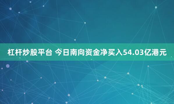 杠杆炒股平台 今日南向资金净买入54.03亿港元