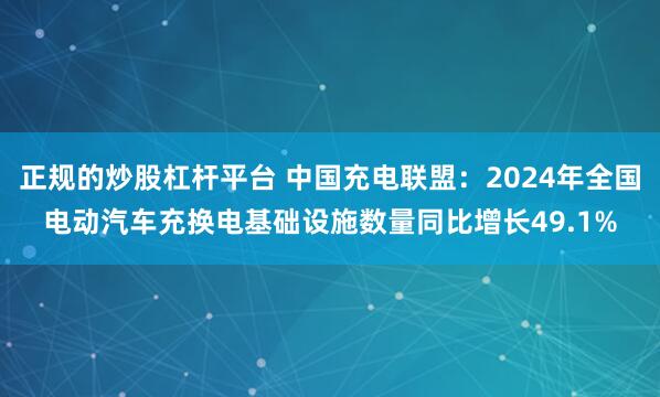 正规的炒股杠杆平台 中国充电联盟：2024年全国电动汽车充换电基础设施数量同比增长49.1%