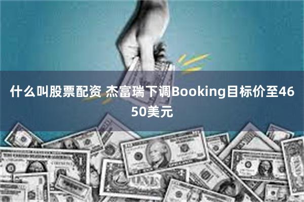 什么叫股票配资 杰富瑞下调Booking目标价至4650美元