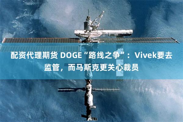 配资代理期货 DOGE“路线之争”：Vivek要去监管，而马斯克更关心裁员