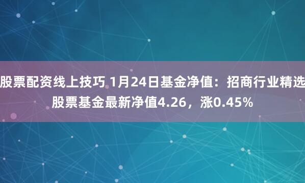 股票配资线上技巧 1月24日基金净值：招商行业精选股票基金最新净值4.26，涨0.45%