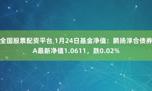 全国股票配资平台 1月24日基金净值：鹏扬淳合债券A最新净值1.0611，跌0.02%