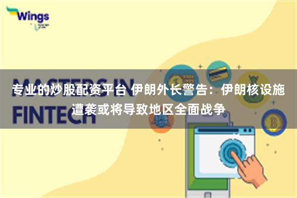 专业的炒股配资平台 伊朗外长警告：伊朗核设施遭袭或将导致地区全面战争