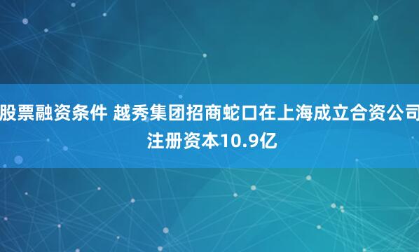 股票融资条件 越秀集团招商蛇口在上海成立合资公司 注册资本10.9亿