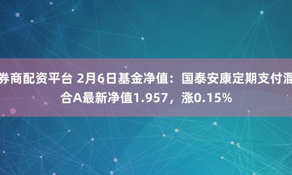 券商配资平台 2月6日基金净值：国泰安康定期支付混合A最新净值1.957，涨0.15%