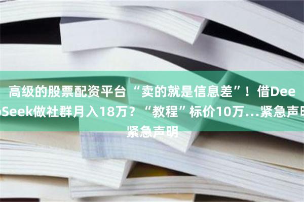 高级的股票配资平台 “卖的就是信息差”！借DeepSeek做社群月入18万？“教程”标价10万…紧急声明