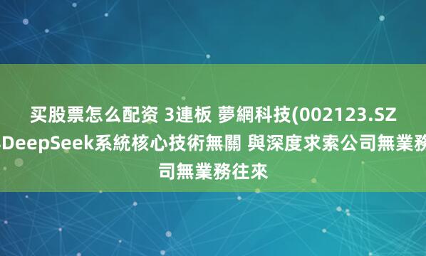 买股票怎么配资 3連板 夢網科技(002123.SZ)：與DeepSeek系統核心技術無關 與深度求索公司無業務往來