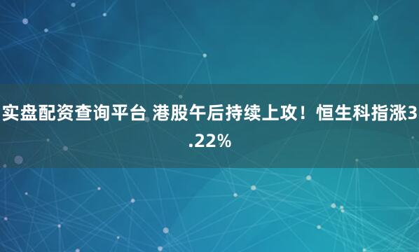 实盘配资查询平台 港股午后持续上攻！恒生科指涨3.22%