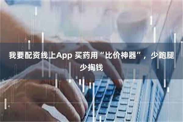 我要配资线上App 买药用“比价神器”，少跑腿少掏钱