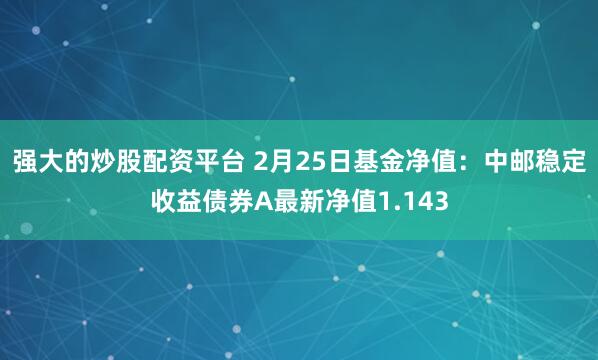 强大的炒股配资平台 2月25日基金净值：中邮稳定收益债券A最新净值1.143