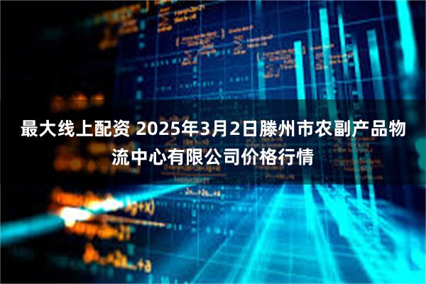 最大线上配资 2025年3月2日滕州市农副产品物流中心有限公司价格行情