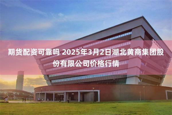 期货配资可靠吗 2025年3月2日湖北黄商集团股份有限公司价格行情