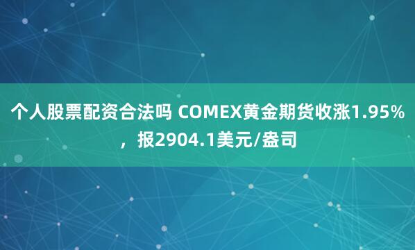 个人股票配资合法吗 COMEX黄金期货收涨1.95%，报2904.1美元/盎司