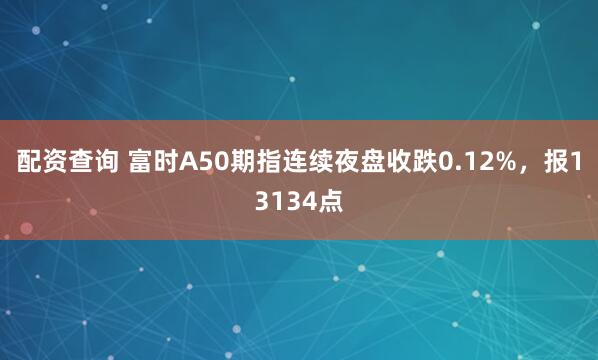 配资查询 富时A50期指连续夜盘收跌0.12%，报13134点